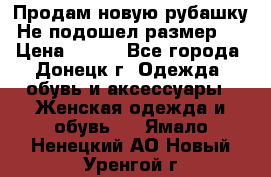 Продам новую рубашку.Не подошел размер.  › Цена ­ 400 - Все города, Донецк г. Одежда, обувь и аксессуары » Женская одежда и обувь   . Ямало-Ненецкий АО,Новый Уренгой г.